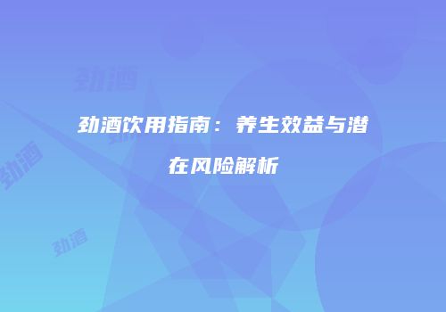 劲酒饮用指南：养生效益与潜在风险解析