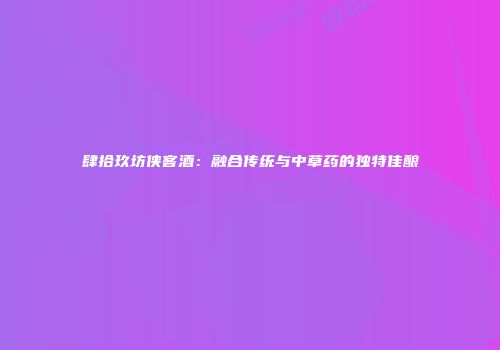 肆拾玖坊侠客酒：融合传统与中草药的独特佳酿