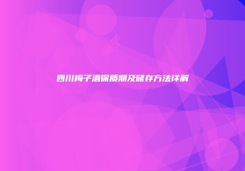 四川梅子酒保质期及储存方法详解
