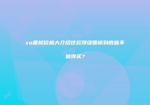 xo香槟价格大介绍这款顶级香槟到底值不值得买？