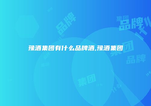 豫酒集团有什么品牌酒,豫酒集团