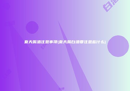夏天喝酒注意事项(夏天喝白酒要注意些什么)