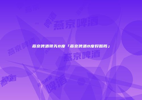 燕京啤酒领先8度「燕京啤酒8度好喝吗」