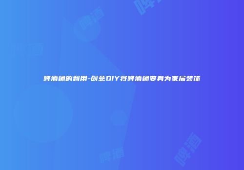 啤酒桶的利用-创意DIY将啤酒桶变身为家居装饰