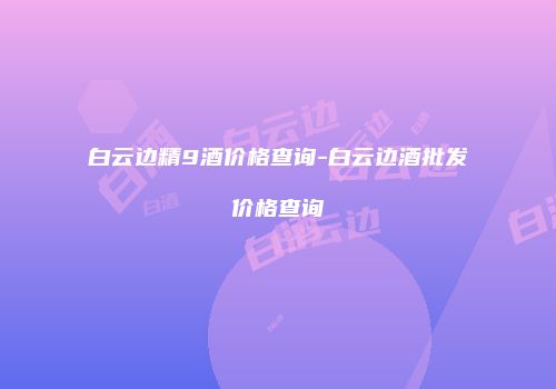白云边精9酒价格查询-白云边酒批发价格查询