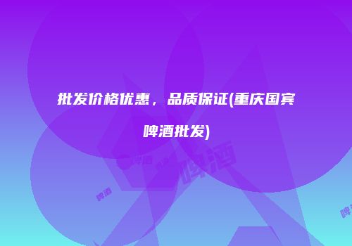 批发价格优惠，品质保证(重庆国宾啤酒批发)