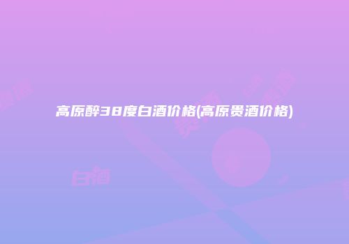 高原醉38度白酒价格(高原贵酒价格)