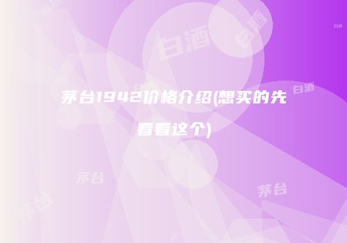 茅台1942价格介绍(想买的先看看这个)