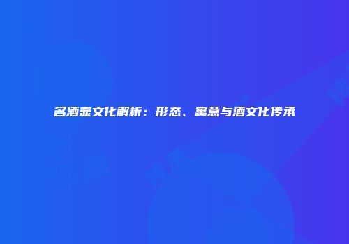 名酒壶文化解析：形态、寓意与酒文化传承