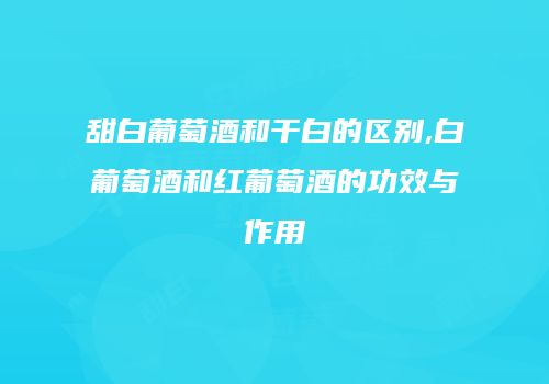 甜白葡萄酒和干白的区别,白葡萄酒和红葡萄酒的功效与作用