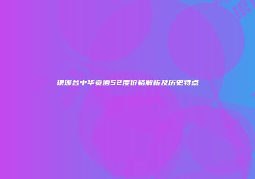 琅琊台中华贡酒52度价格解析及历史特点