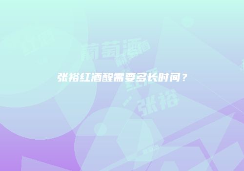 张裕红酒醒需要多长时间？