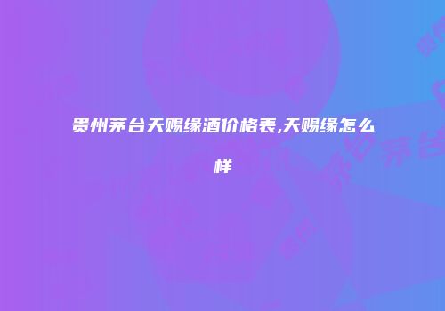 贵州茅台天赐缘酒价格表,天赐缘怎么样