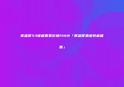英雄渡53度酱香型价格1568「英雄渡酒业收藏酱香」