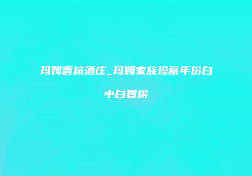 玛姆香槟酒庄_玛姆家族珍藏年份白中白香槟