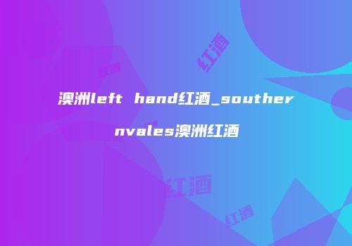 澳洲left hand红酒_southernvales澳洲红酒