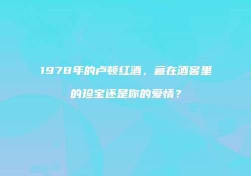 1978年的卢顿红酒，藏在酒窖里的珍宝还是你的爱情？