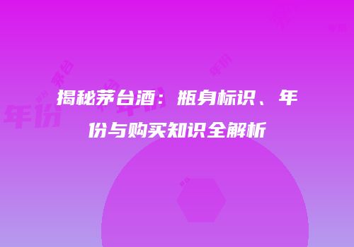 揭秘茅台酒：瓶身标识、年份与购买知识全解析