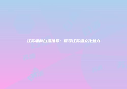 江苏老牌白酒推荐：探寻江苏酒文化魅力