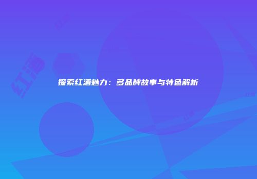 探索红酒魅力：多品牌故事与特色解析