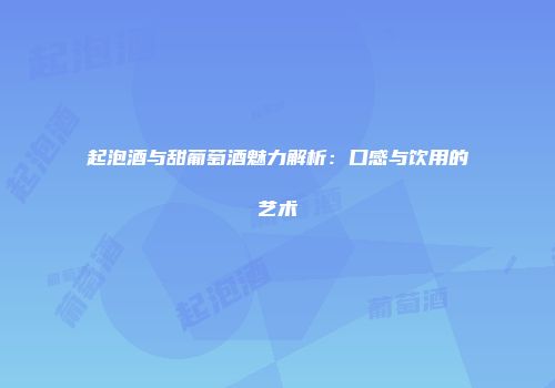 起泡酒与甜葡萄酒魅力解析：口感与饮用的艺术