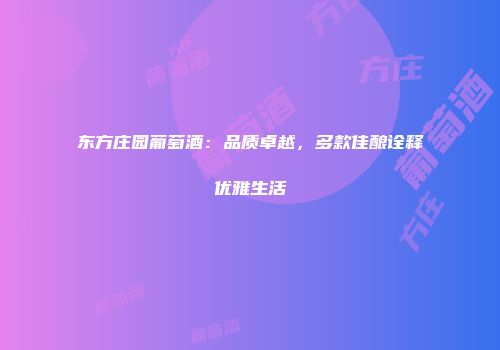 东方庄园葡萄酒：品质卓越，多款佳酿诠释优雅生活