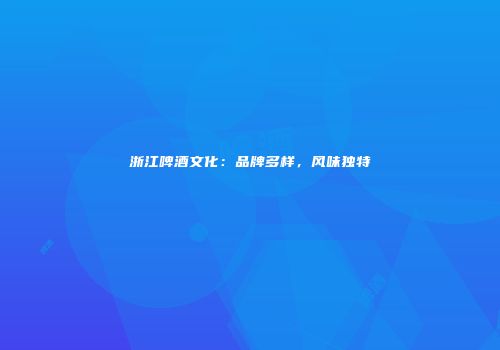 浙江啤酒文化：品牌多样，风味独特