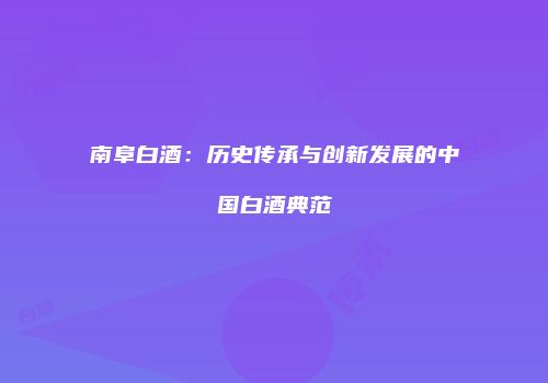 南阜白酒：历史传承与创新发展的中国白酒典范