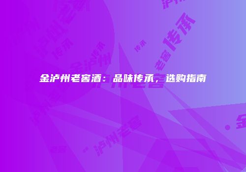 金泸州老窖酒：品味传承，选购指南