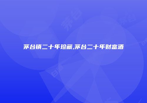 茅台镇二十年珍藏,茅台二十年财富酒