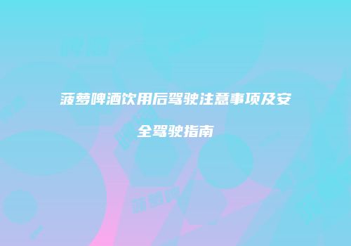 菠萝啤酒饮用后驾驶注意事项及安全驾驶指南