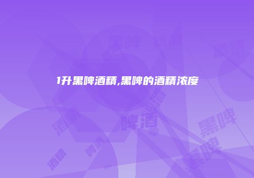 1升黑啤酒精,黑啤的酒精浓度
