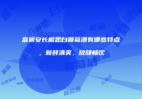富丽安长相思白葡萄酒有哪些特点，新鲜清爽，放肆畅饮