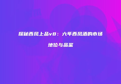 探秘西凤上品v8：六年西凤酒的市场地位与品鉴