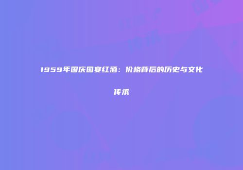 1959年国庆国宴红酒：价格背后的历史与文化传承