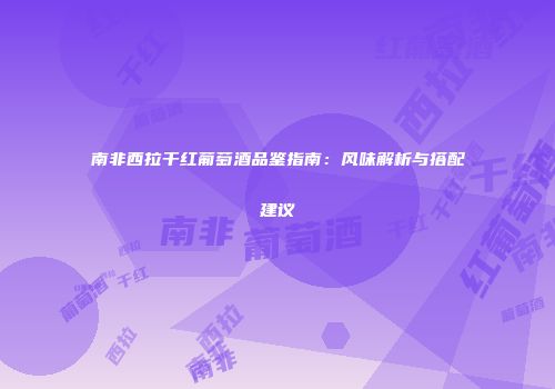 南非西拉干红葡萄酒品鉴指南：风味解析与搭配建议
