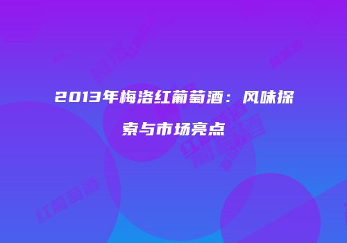 2013年梅洛红葡萄酒：风味探索与市场亮点