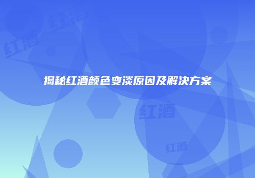 揭秘红酒颜色变淡原因及解决方案