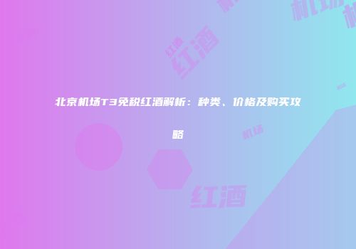 北京机场T3免税红酒解析：种类、价格及购买攻略