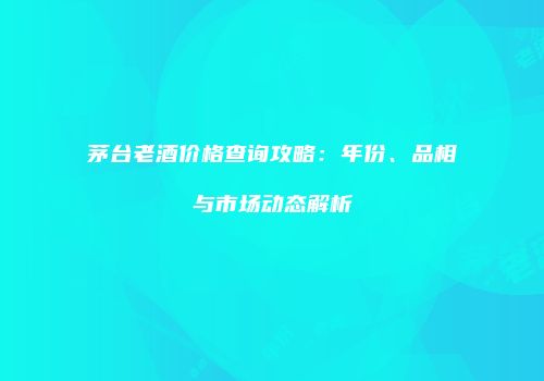 茅台老酒价格查询攻略：年份、品相与市场动态解析