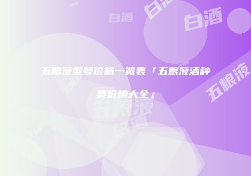 五粮液型号价格一览表「五粮液酒种类价格大全」