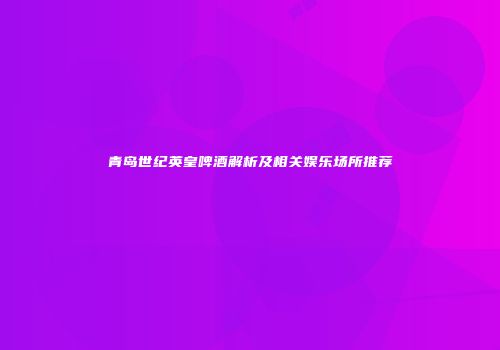 青岛世纪英皇啤酒解析及相关娱乐场所推荐