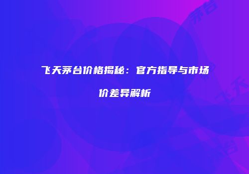 飞天茅台价格揭秘：官方指导与市场价差异解析
