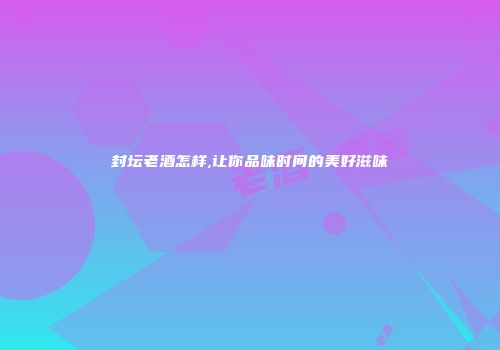 封坛老酒怎样,让你品味时间的美好滋味