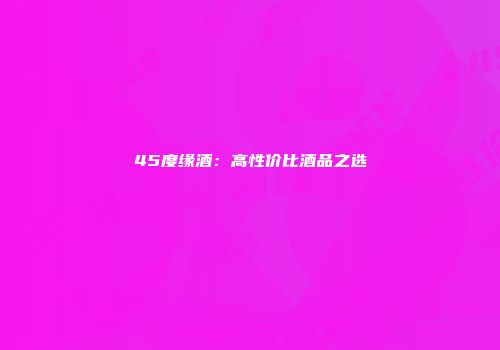 45度缘酒：高性价比酒品之选