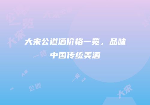大宋公道酒价格一览，品味中国传统美酒