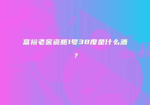 富裕老窖瓷瓶1号38度是什么酒？