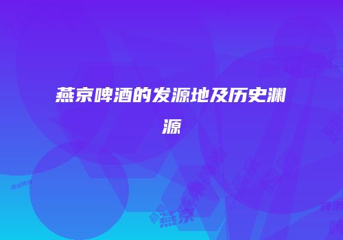 燕京啤酒的发源地及历史渊源