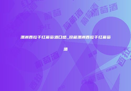 澳洲西拉干红葡萄酒口感_珍藏澳洲西拉干红葡萄酒
