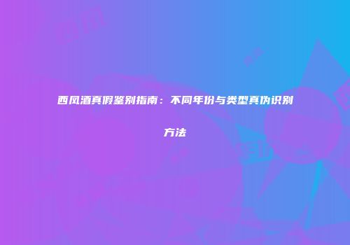 西凤酒真假鉴别指南：不同年份与类型真伪识别方法